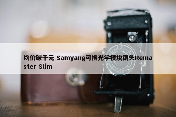 均价破千元 Samyang可换光学模块镜头Remaster Slim