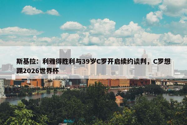 斯基拉：利雅得胜利与39岁C罗开启续约谈判，C罗想踢2026世界杯