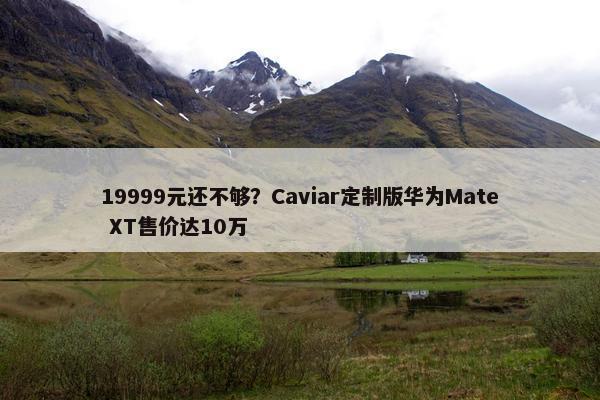 19999元还不够？Caviar定制版华为Mate XT售价达10万