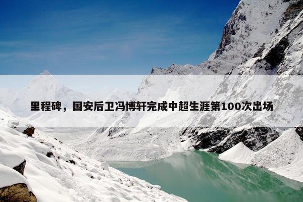 里程碑，国安后卫冯博轩完成中超生涯第100次出场