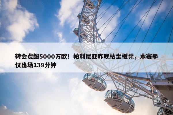 转会费超5000万欧！帕利尼亚昨晚枯坐板凳，本赛季仅出场139分钟