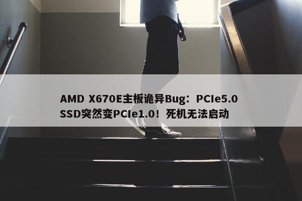 AMD X670E主板诡异Bug：PCIe5.0 SSD突然变PCIe1.0！死机无法启动