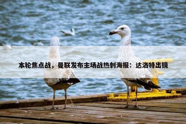 本轮焦点战，曼联发布主场战热刺海报：达洛特出镜