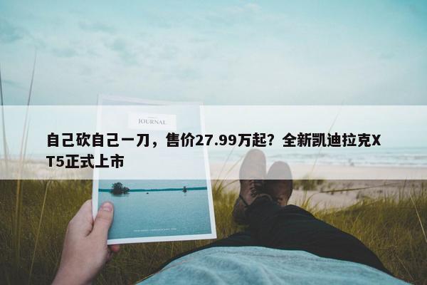 自己砍自己一刀，售价27.99万起？全新凯迪拉克XT5正式上市