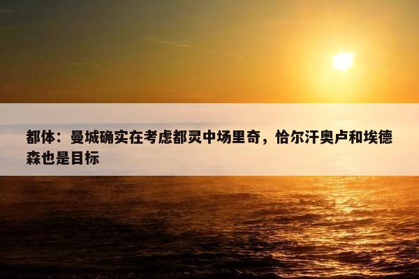 都体：曼城确实在考虑都灵中场里奇，恰尔汗奥卢和埃德森也是目标