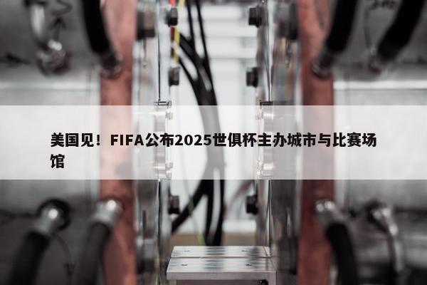 美国见！FIFA公布2025世俱杯主办城市与比赛场馆