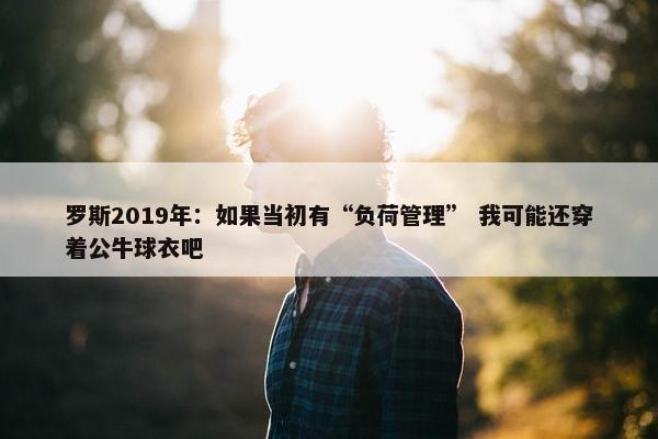 罗斯2019年：如果当初有“负荷管理” 我可能还穿着公牛球衣吧