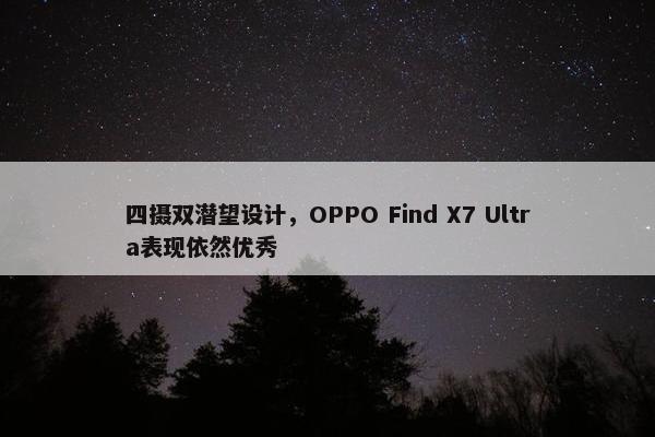 四摄双潜望设计，OPPO Find X7 Ultra表现依然优秀