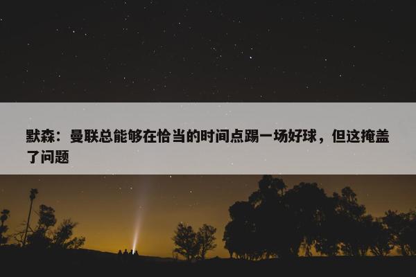 默森：曼联总能够在恰当的时间点踢一场好球，但这掩盖了问题