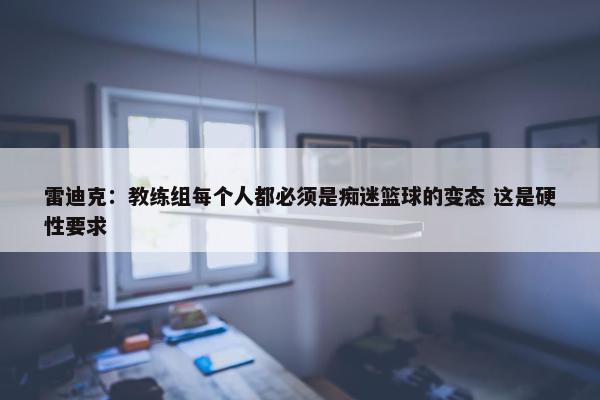 雷迪克：教练组每个人都必须是痴迷篮球的变态 这是硬性要求