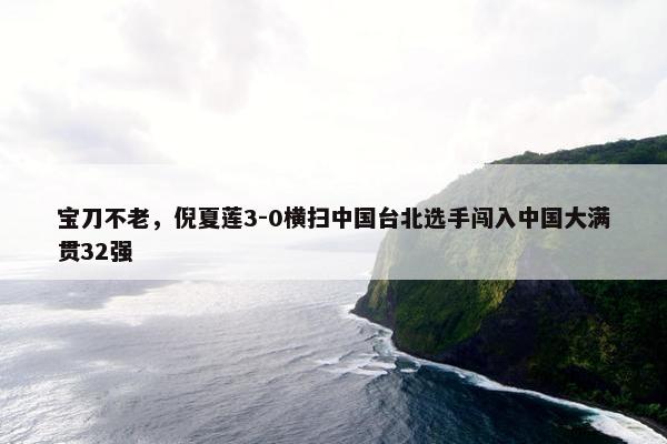 宝刀不老，倪夏莲3-0横扫中国台北选手闯入中国大满贯32强