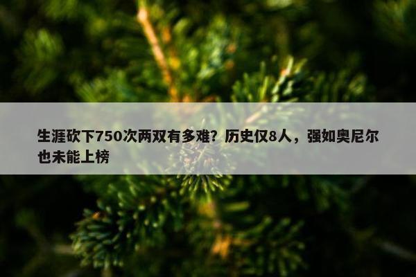 生涯砍下750次两双有多难？历史仅8人，强如奥尼尔也未能上榜