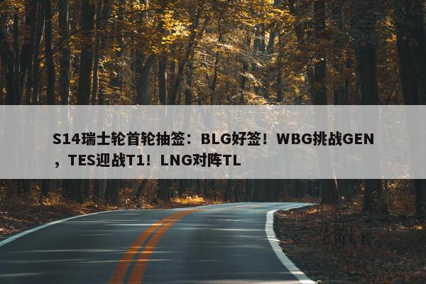 S14瑞士轮首轮抽签：BLG好签！WBG挑战GEN，TES迎战T1！LNG对阵TL