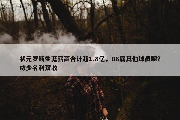 状元罗斯生涯薪资合计超1.8亿，08届其他球员呢？威少名利双收