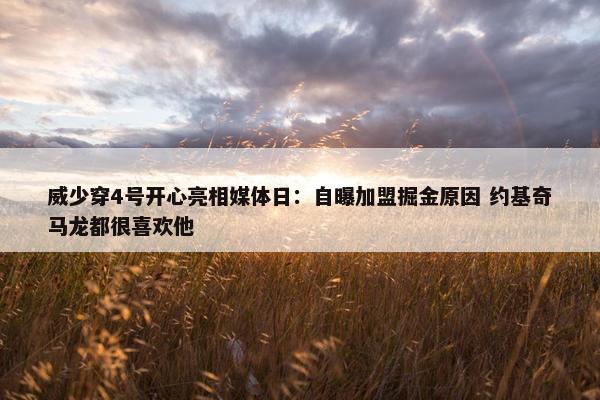 威少穿4号开心亮相媒体日：自曝加盟掘金原因 约基奇马龙都很喜欢他