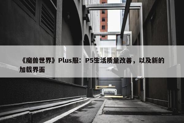 《魔兽世界》Plus服：P5生活质量改善，以及新的加载界面