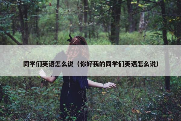 同学们英语怎么说（你好我的同学们英语怎么说）