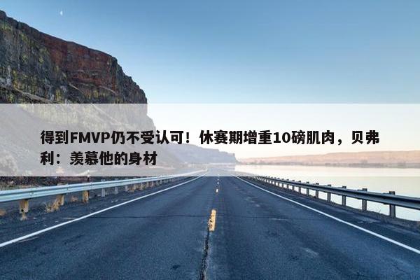 得到FMVP仍不受认可！休赛期增重10磅肌肉，贝弗利：羡慕他的身材