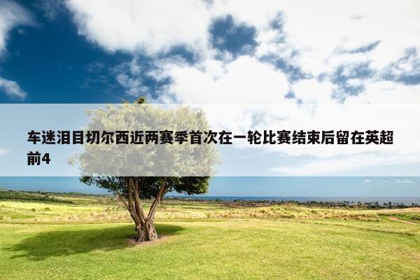 车迷泪目切尔西近两赛季首次在一轮比赛结束后留在英超前4