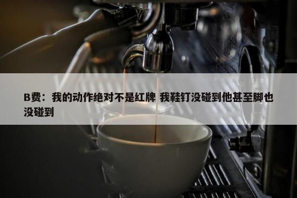 B费：我的动作绝对不是红牌 我鞋钉没碰到他甚至脚也没碰到