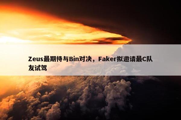 Zeus最期待与Bin对决，Faker拟邀请最C队友试驾