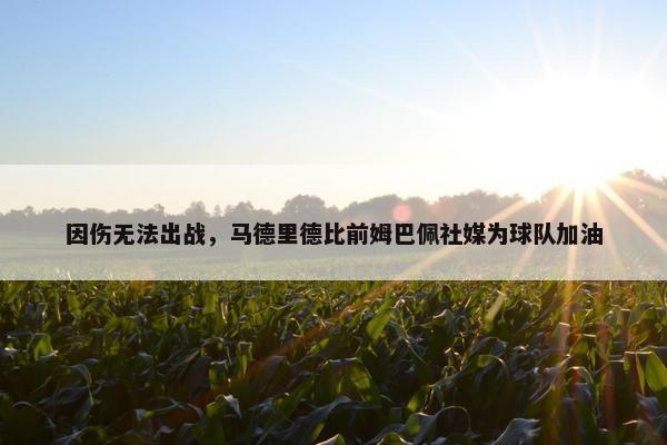 因伤无法出战，马德里德比前姆巴佩社媒为球队加油