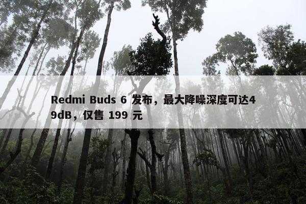 Redmi Buds 6 发布，最大降噪深度可达49dB，仅售 199 元