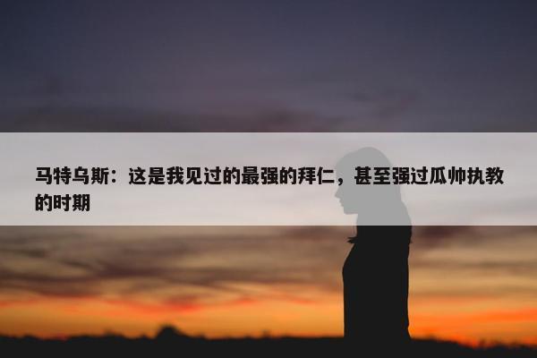 马特乌斯：这是我见过的最强的拜仁，甚至强过瓜帅执教的时期