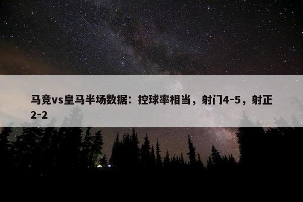 马竞vs皇马半场数据：控球率相当，射门4-5，射正2-2