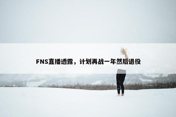 FNS直播透露，计划再战一年然后退役