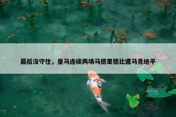 最后没守住，皇马连续两场马德里德比遭马竞绝平