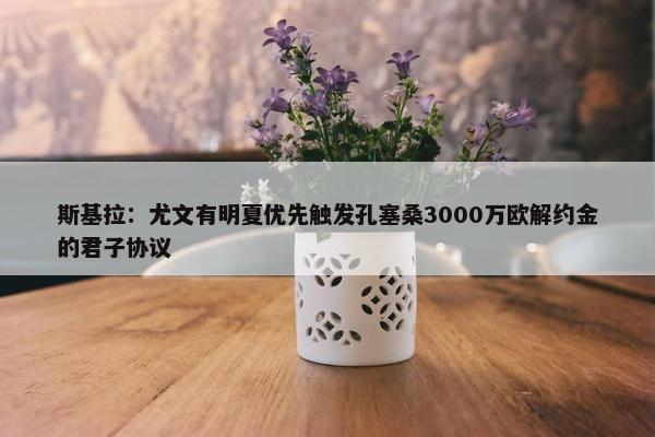 斯基拉：尤文有明夏优先触发孔塞桑3000万欧解约金的君子协议