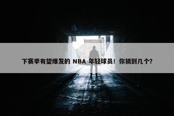 下赛季有望爆发的 NBA 年轻球员！你猜到几个？