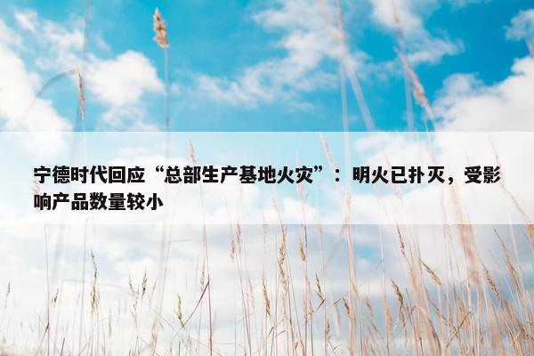 宁德时代回应“总部生产基地火灾”：明火已扑灭，受影响产品数量较小