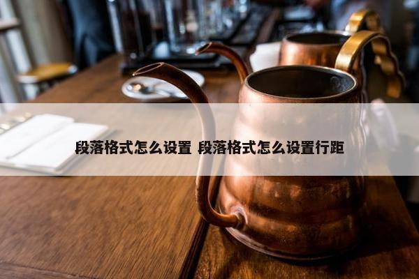 段落格式怎么设置 段落格式怎么设置行距