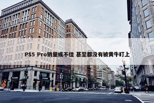 PS5 Pro销量或不佳 甚至都没有被黄牛盯上