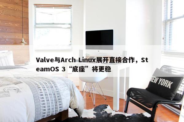 Valve与Arch Linux展开直接合作，SteamOS 3“底座”将更稳