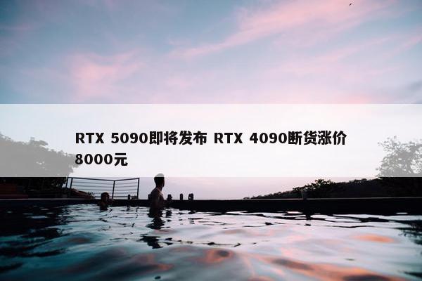 RTX 5090即将发布 RTX 4090断货涨价8000元