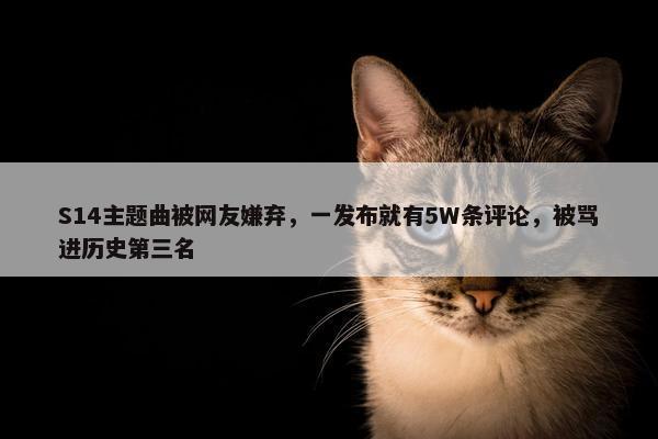 S14主题曲被网友嫌弃，一发布就有5W条评论，被骂进历史第三名