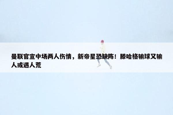 曼联官宣中场两人伤情，新帝星恐缺阵！滕哈格输球又输人或遇人荒