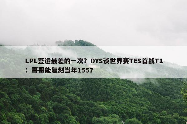 LPL签运最差的一次？DYS谈世界赛TES首战T1：哥哥能复刻当年1557