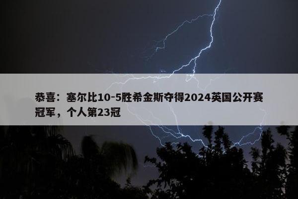 恭喜：塞尔比10-5胜希金斯夺得2024英国公开赛冠军，个人第23冠