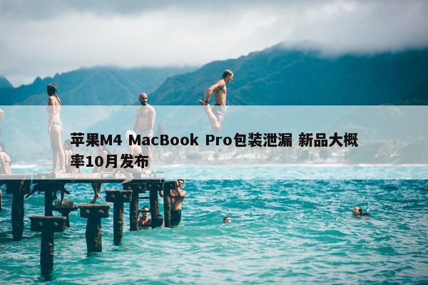 苹果M4 MacBook Pro包装泄漏 新品大概率10月发布