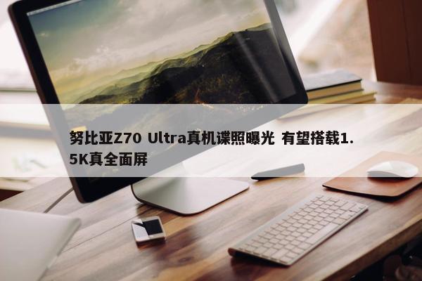 努比亚Z70 Ultra真机谍照曝光 有望搭载1.5K真全面屏