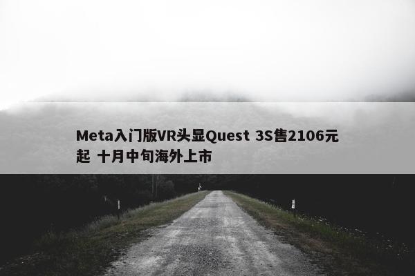 Meta入门版VR头显Quest 3S售2106元起 十月中旬海外上市