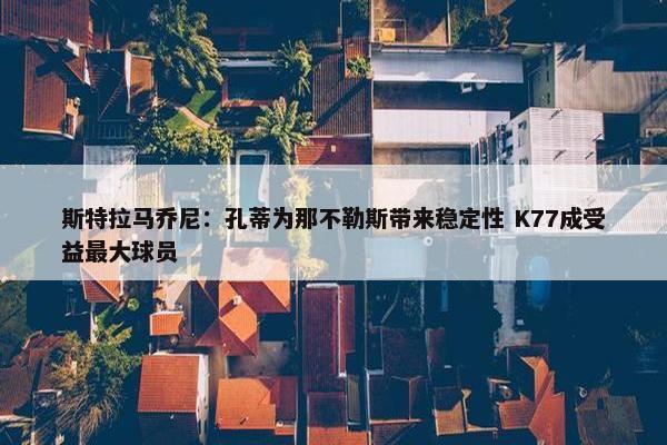 斯特拉马乔尼：孔蒂为那不勒斯带来稳定性 K77成受益最大球员