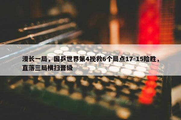 漫长一局，国乒世界第4挽救6个局点17-15险胜，直落三局横扫晋级