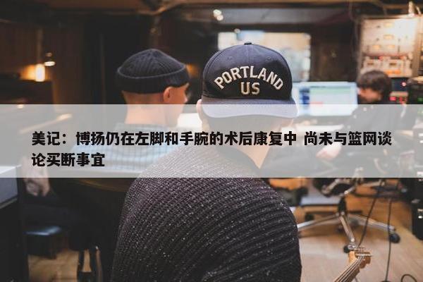 美记：博扬仍在左脚和手腕的术后康复中 尚未与篮网谈论买断事宜