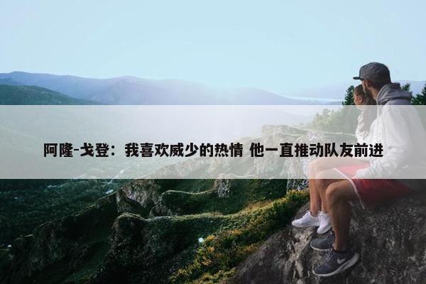 阿隆-戈登：我喜欢威少的热情 他一直推动队友前进