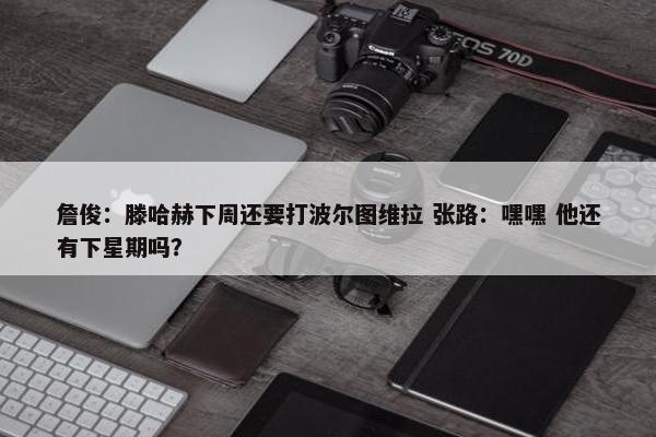 詹俊：滕哈赫下周还要打波尔图维拉 张路：嘿嘿 他还有下星期吗？